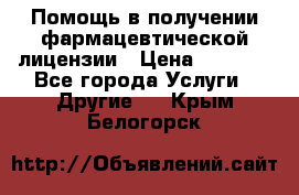 Помощь в получении фармацевтической лицензии › Цена ­ 1 000 - Все города Услуги » Другие   . Крым,Белогорск